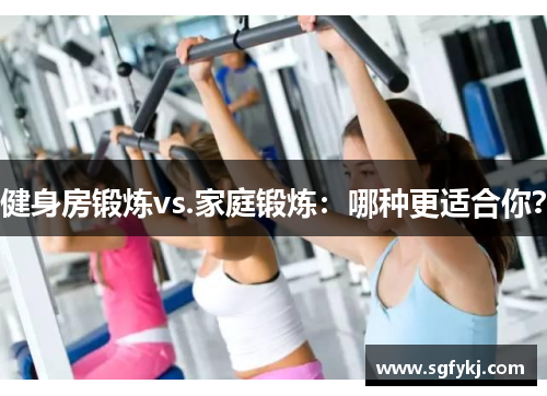 健身房锻炼vs.家庭锻炼：哪种更适合你？