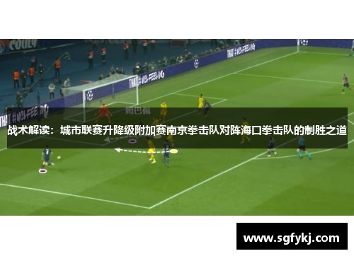 战术解读：城市联赛升降级附加赛南京拳击队对阵海口拳击队的制胜之道